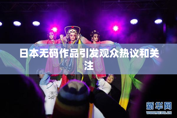 日本无码作品引发观众热议和关注