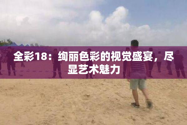 全彩18：绚丽色彩的视觉盛宴，尽显艺术魅力