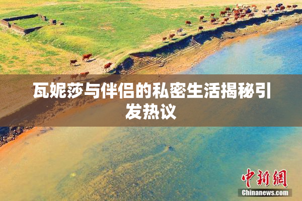 瓦妮莎与伴侣的私密生活揭秘引发热议