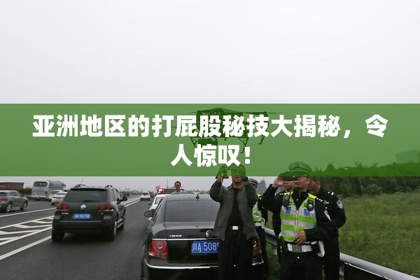 亚洲地区的打屁股秘技大揭秘，令人惊叹！