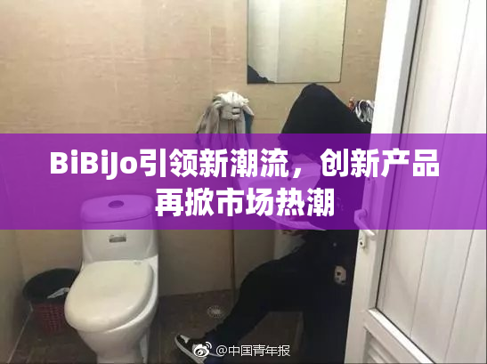 BiBiJo引领新潮流，创新产品再掀市场热潮