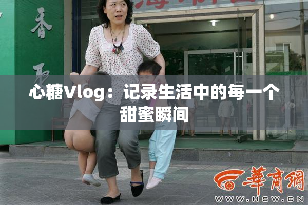 心糖Vlog：记录生活中的每一个甜蜜瞬间