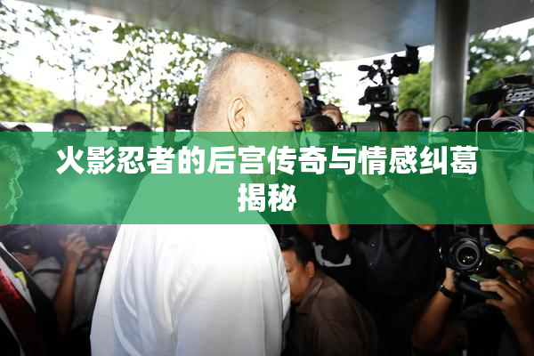 火影忍者的后宫传奇与情感纠葛揭秘