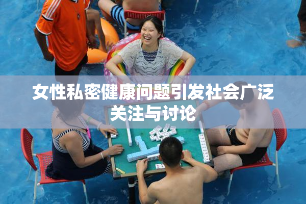 女性私密健康问题引发社会广泛关注与讨论