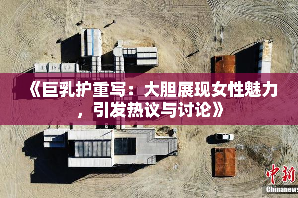 《巨乳护重写：大胆展现女性魅力，引发热议与讨论》