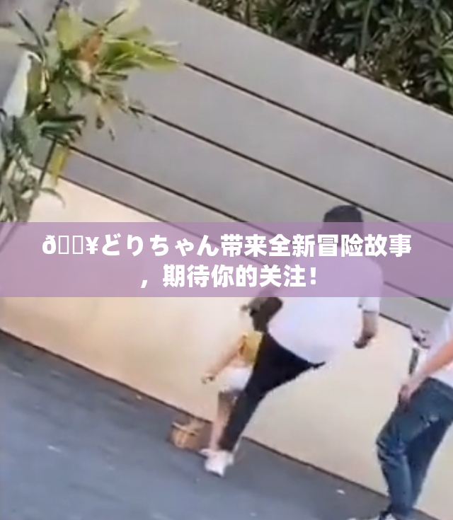 🔥どりちゃん带来全新冒险故事，期待你的关注！