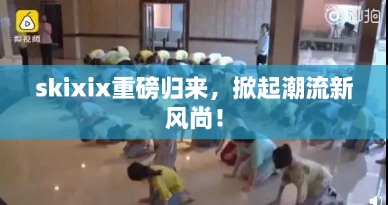 skixix重磅归来，掀起潮流新风尚！