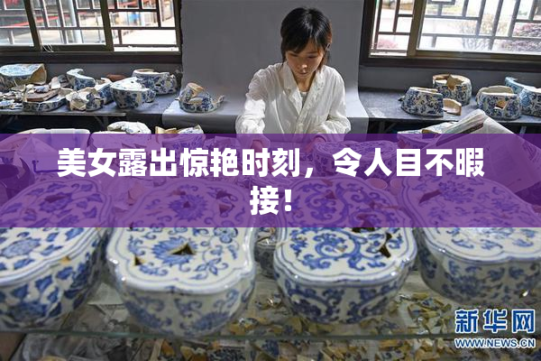美女露出惊艳时刻，令人目不暇接！