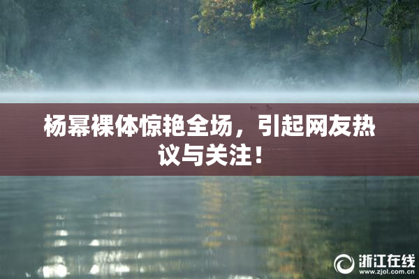 杨幂裸体惊艳全场，引起网友热议与关注！