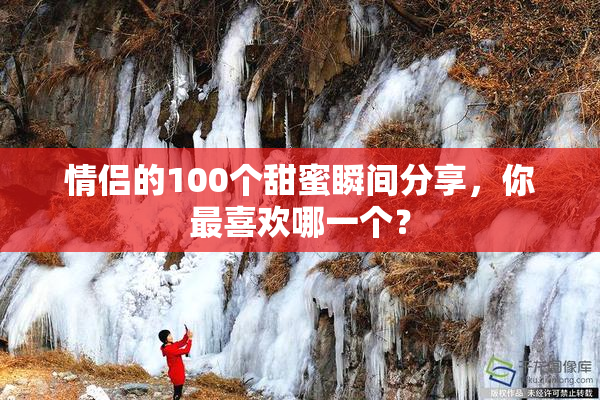 情侣的100个甜蜜瞬间分享，你最喜欢哪一个？