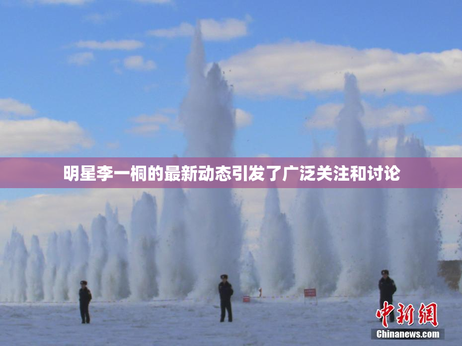 明星李一桐的最新动态引发了广泛关注和讨论