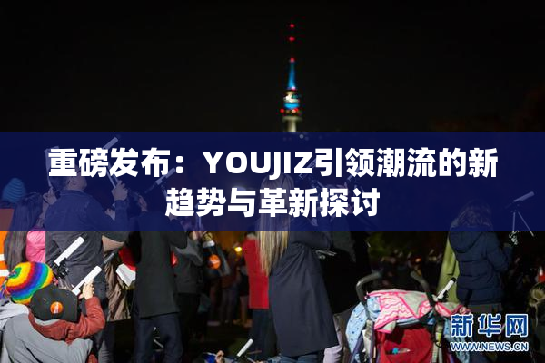 重磅发布：YOUJIZ引领潮流的新趋势与革新探讨