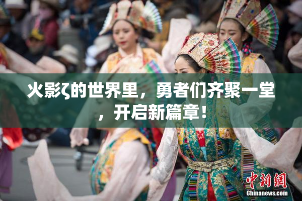 火影ζ的世界里，勇者们齐聚一堂，开启新篇章！