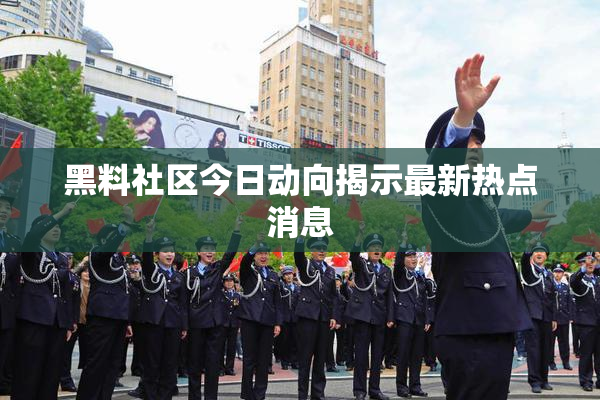 黑料社区今日动向揭示最新热点消息