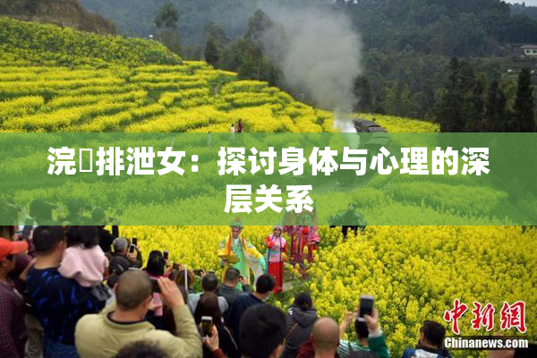 浣腸排泄女：探讨身体与心理的深层关系