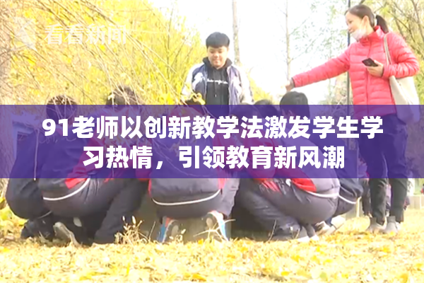 91老师以创新教学法激发学生学习热情，引领教育新风潮