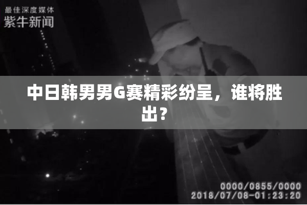 中日韩男男G赛精彩纷呈，谁将胜出？