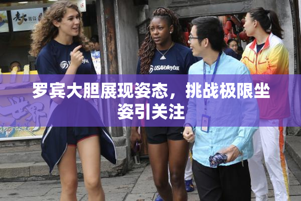 罗宾大胆展现姿态，挑战极限坐姿引关注