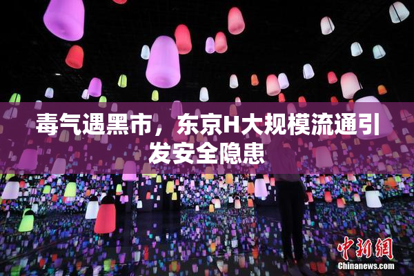 毒气遇黑市，东京H大规模流通引发安全隐患