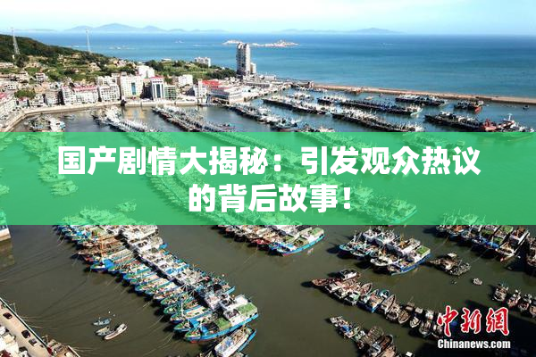 国产剧情大揭秘：引发观众热议的背后故事！