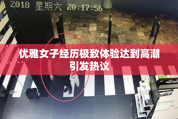 优雅女子经历极致体验达到高潮引发热议