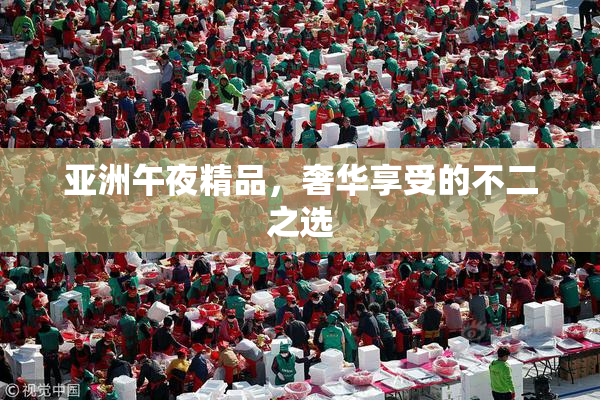 亚洲午夜精品，奢华享受的不二之选