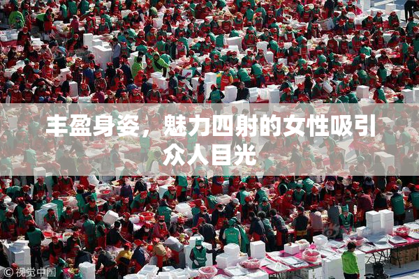 丰盈身姿，魅力四射的女性吸引众人目光