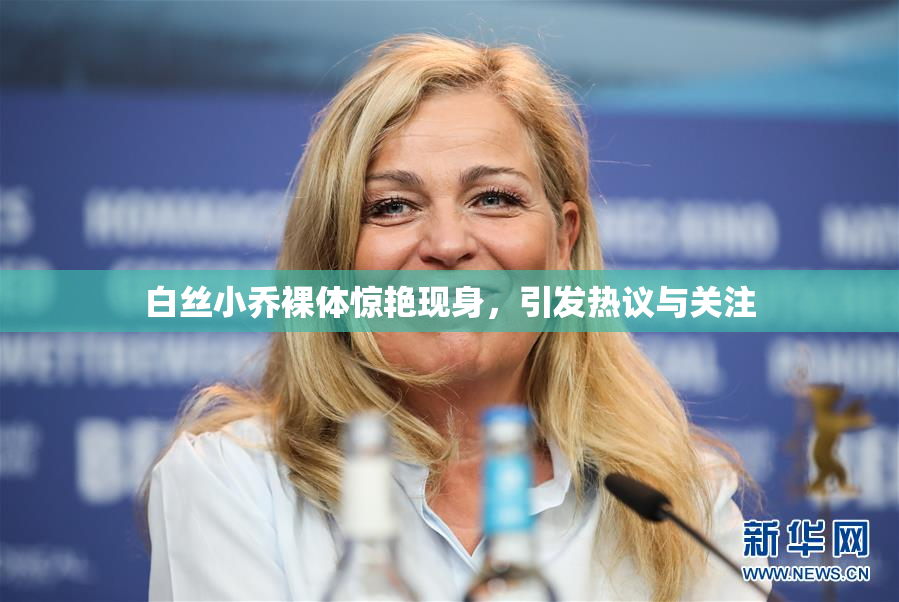 白丝小乔裸体惊艳现身，引发热议与关注