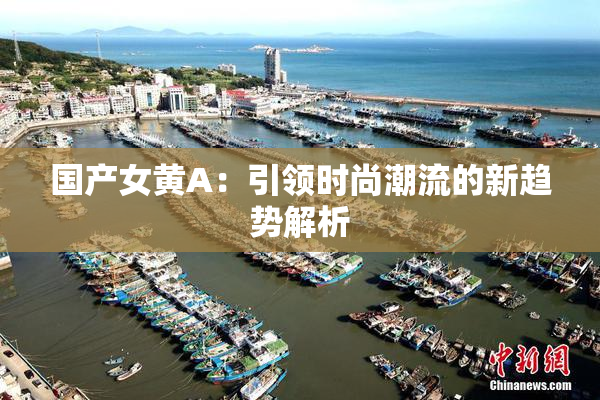 国产女黄A：引领时尚潮流的新趋势解析
