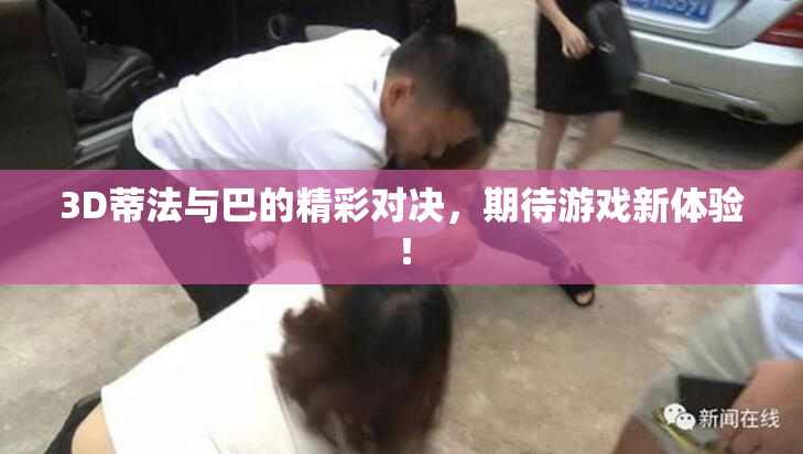 3D蒂法与巴的精彩对决，期待游戏新体验！