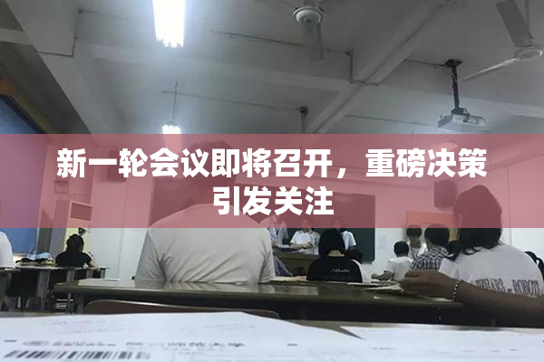 新一轮会议即将召开，重磅决策引发关注