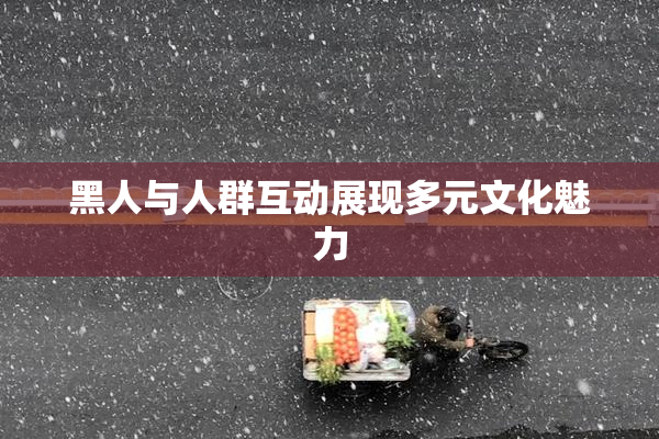 黑人与人群互动展现多元文化魅力
