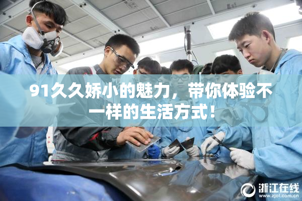 91久久娇小的魅力，带你体验不一样的生活方式！