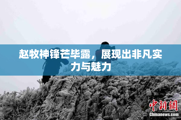 赵牧神锋芒毕露，展现出非凡实力与魅力