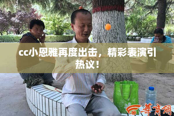 cc小恩雅再度出击，精彩表演引热议！