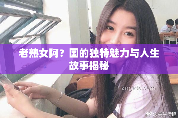 老熟女阿？国的独特魅力与人生故事揭秘