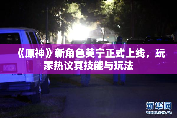 《原神》新角色芙宁正式上线，玩家热议其技能与玩法