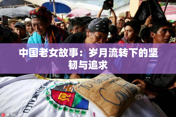 中国老女故事：岁月流转下的坚韧与追求