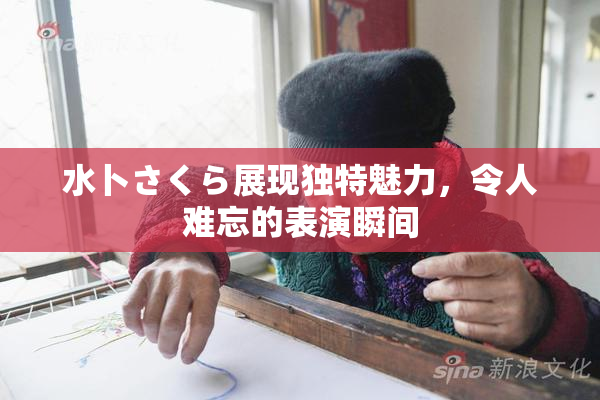 水卜さくら展现独特魅力，令人难忘的表演瞬间