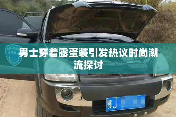 男士穿着露蛋装引发热议时尚潮流探讨