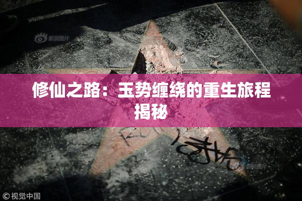 修仙之路：玉势缠绕的重生旅程揭秘