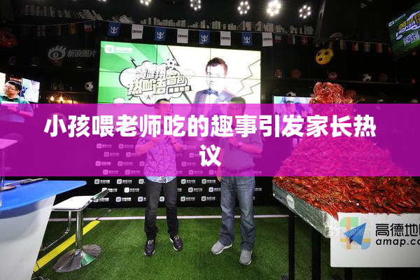 小孩喂老师吃的趣事引发家长热议