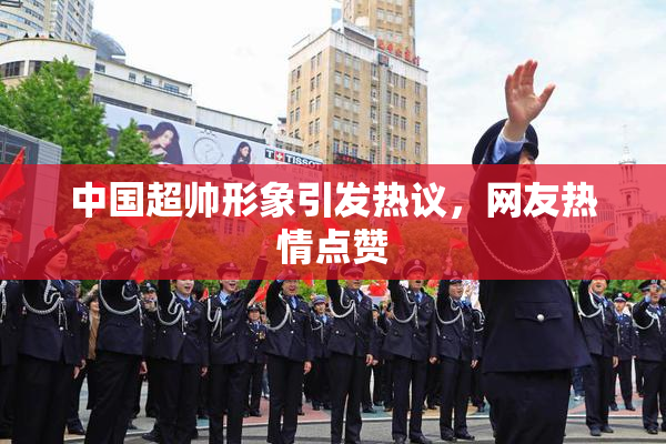 中国超帅形象引发热议，网友热情点赞