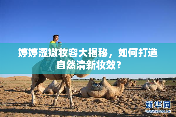 婷婷涩嫩妆容大揭秘，如何打造自然清新妆效？
