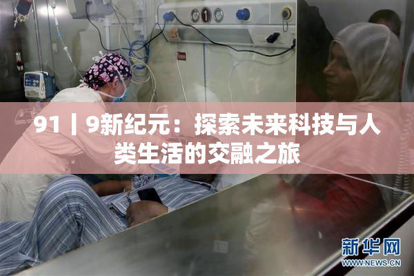 91丨9新纪元：探索未来科技与人类生活的交融之旅