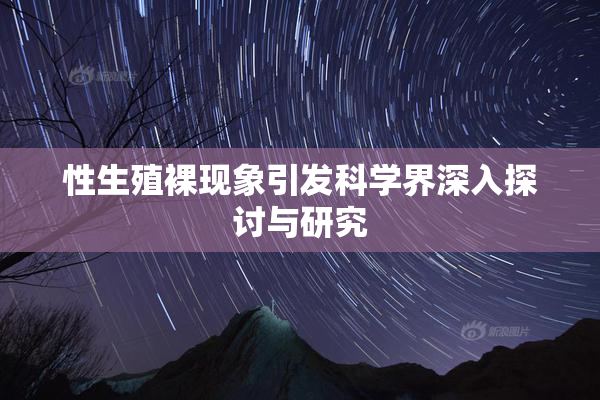 性生殖裸现象引发科学界深入探讨与研究