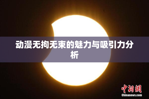 动漫无拘无束的魅力与吸引力分析
