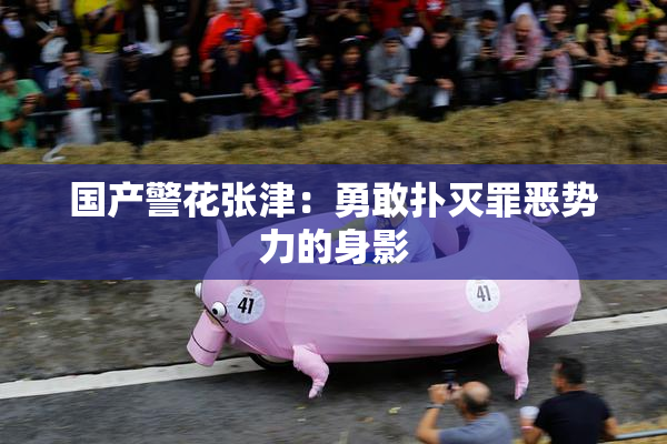 国产警花张津：勇敢扑灭罪恶势力的身影