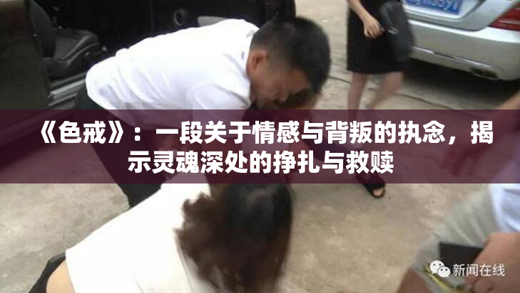 《色戒》：一段关于情感与背叛的执念，揭示灵魂深处的挣扎与救赎