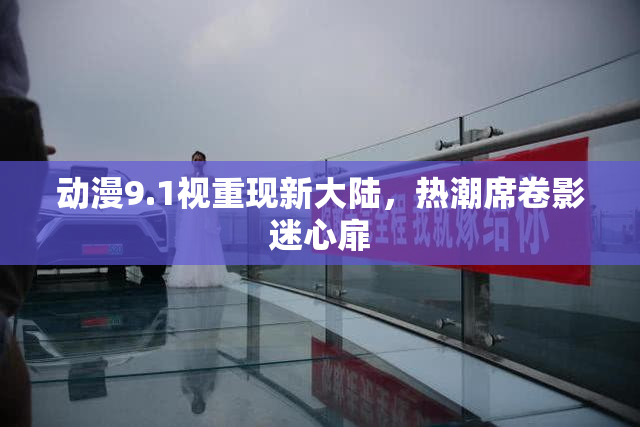 动漫9.1视重现新大陆，热潮席卷影迷心扉